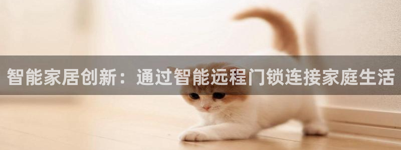 富联娱乐平台官网首页：智能家居创新：通过智能远程门锁连接家庭