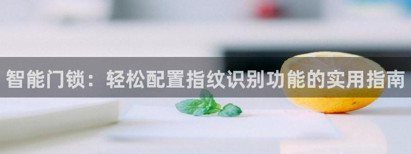 富联娱乐招商去判官333OO：智能门锁：轻松配置指纹识别功能