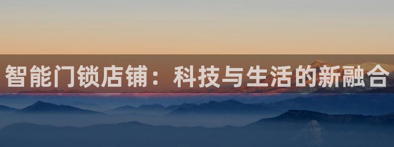 富联娱乐招商章7O777：智能门锁店铺：科技与生活的新融合