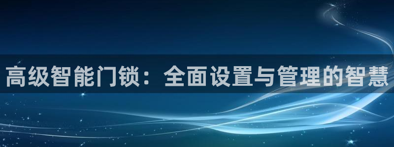 富联娱乐注册登录不了：高级智能门锁：全面设置与管理的智慧