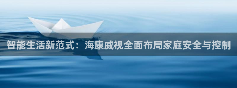 富联娱乐官方网站首页下载：智能生活新范式：海康威视全面布局家