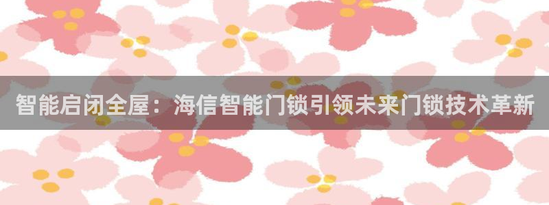富联娱乐曼谷快三：智能启闭全屋：海信智能门锁引领未来门锁技术