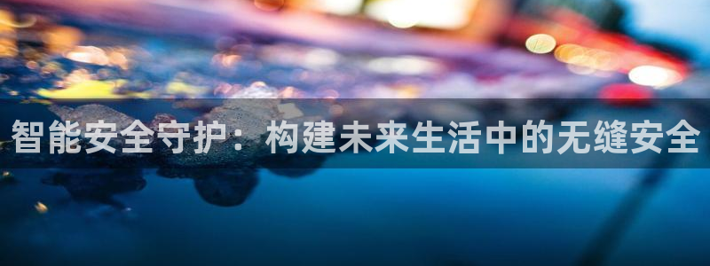 富联娱乐下载app：智能安全守护：构建未来生活中的无缝安全