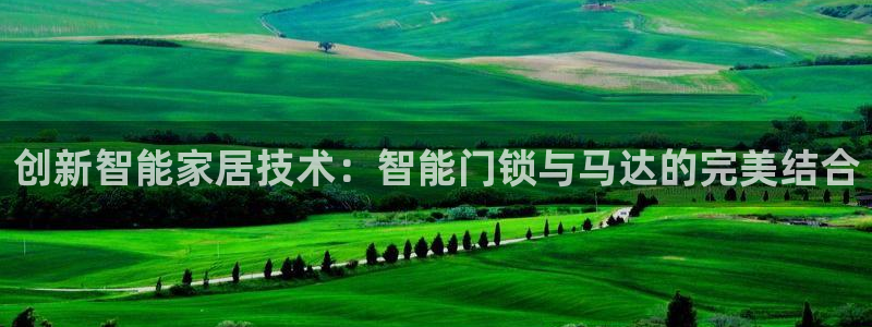 富联娱乐注册目判官333OO：创新智能家居技术：智能门锁与马