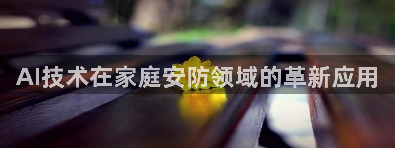富联娱乐登录链接在哪找：AI技术在家庭安防领域的革新应用
