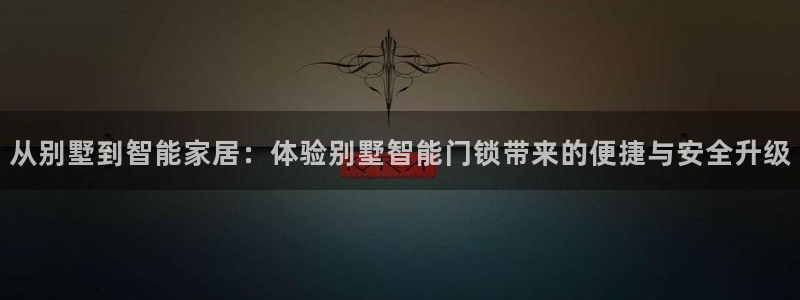 富联娱乐在线官网下载：从别墅到智能家居：体验别墅智能门锁带来