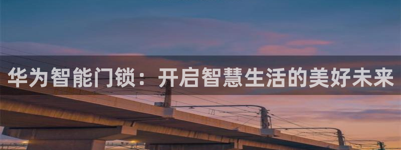 富联娱乐app更新时间：华为智能门锁：开启智慧生活的美好未来
