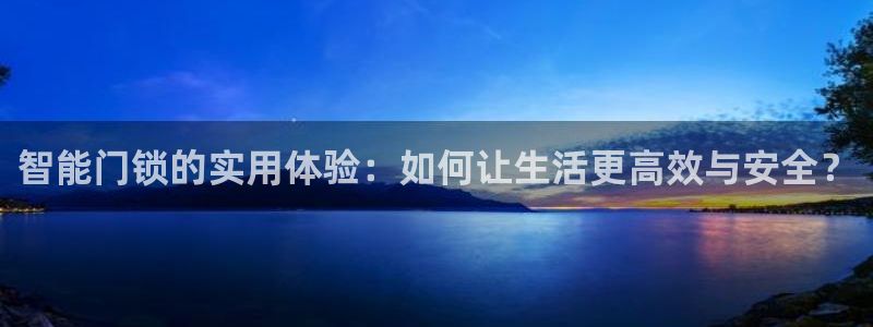 富联娱乐开户费用查询表：智能门锁的实用体验：如何让生活更高效