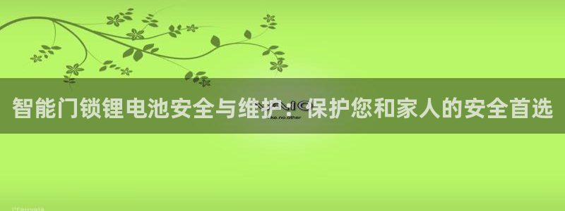 富联娱乐乙六七伍一三八：智能门锁锂电池安全与维护：保护您和家