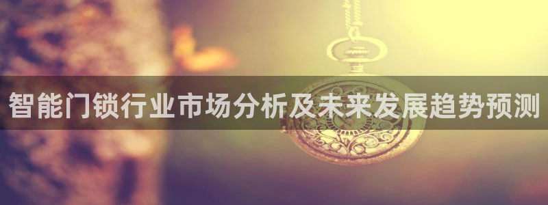 富联娱乐最新版本更新内容：智能门锁行业市场分析及未来发展趋势
