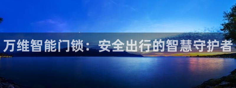 富联娱乐来956k.com靠谱：万维智能门锁：安全出行的智慧