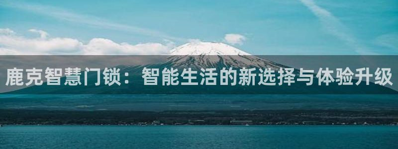 富联娱乐官方网站入口网址：鹿克智慧门锁：智能生活的新选择与体