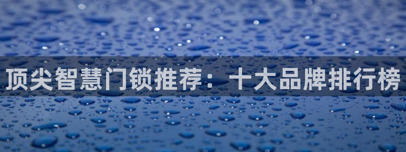 富联娱乐平台下载安装：顶尖智慧门锁推荐：十大品牌排行榜