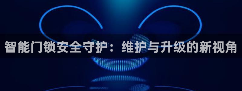 富联娱乐元哥是谁的老婆：智能门锁安全守护：维护与升级的新视角