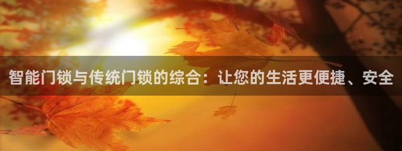 富联娱乐总代理怎么样：智能门锁与传统门锁的综合：让您的生活更