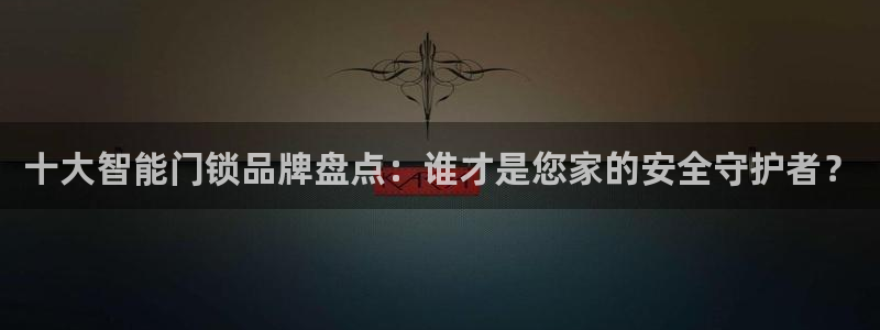 富联娱乐官网入口：十大智能门锁品牌盘点：谁才是您家的安全守护