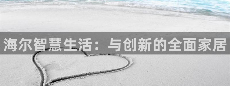 富联娱乐资讯官网下载：海尔智慧生活：与创新的全面家居