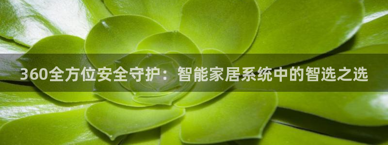 富联娱乐下载免费版安装：360全方位安全守护：智能家居系统中