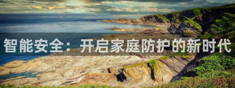 富联娱乐怎么样可靠吗：智能安全：开启家庭防护的新时代