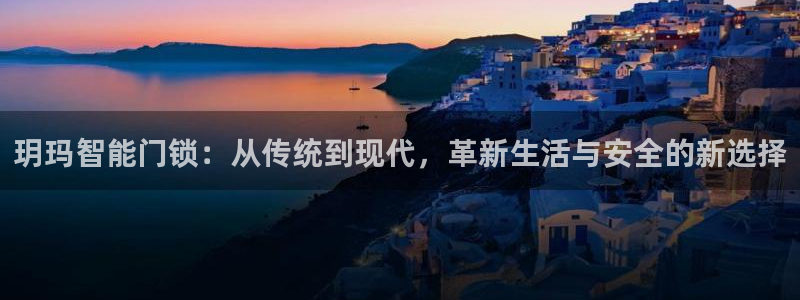 富联2娱乐元哥是谁：玥玛智能门锁：从传统到现代，革新生活与安