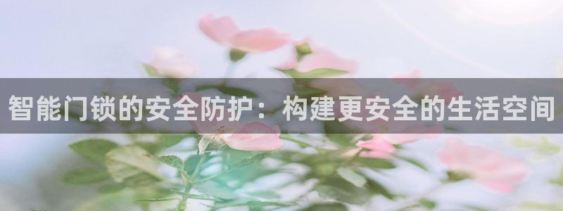 富联娱乐总代理电话：智能门锁的安全防护：构建更安全的生活空间