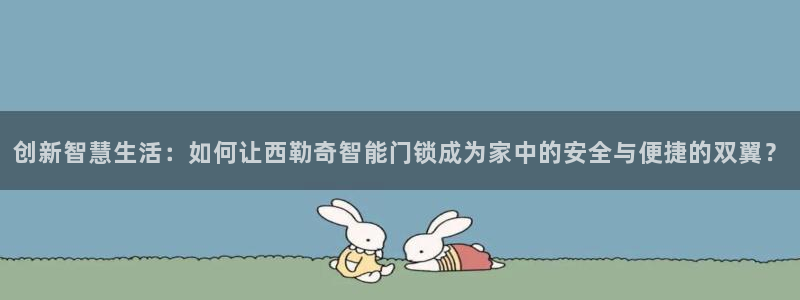 富联娱乐发展历程简述：创新智慧生活：如何让西勒奇智能门锁成为