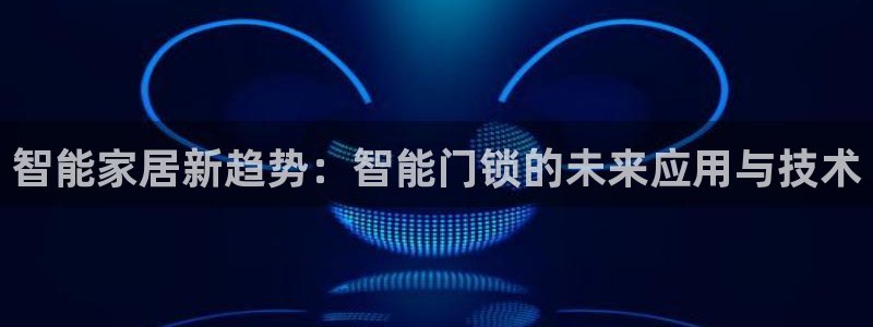 富联娱乐是正规平台吗吗：智能家居新趋势：智能门锁的未来应用与