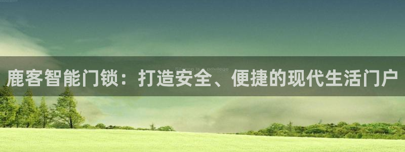 富联娱乐下载官网网址：鹿客智能门锁：打造安全、便捷的现代生活