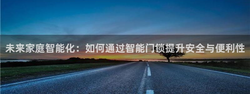 富联娱乐首页网站下载：未来家庭智能化：如何通过智能门锁提升安