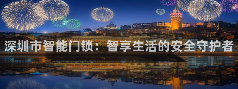 富联娱乐最稳定app：深圳市智能门锁：智享生活的安全守护者