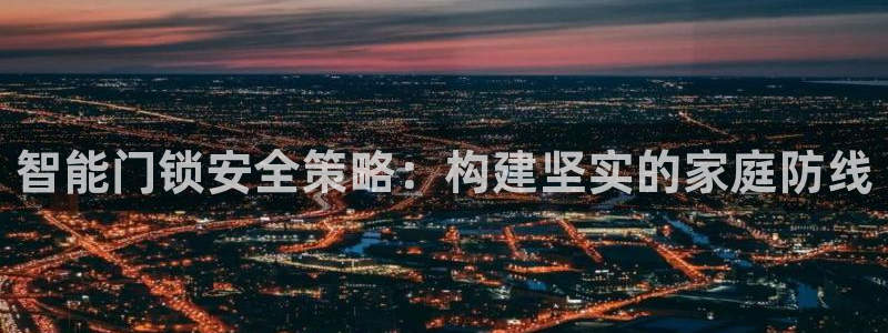 富联娱乐平台怎么样啊：智能门锁安全策略：构建坚实的家庭防线