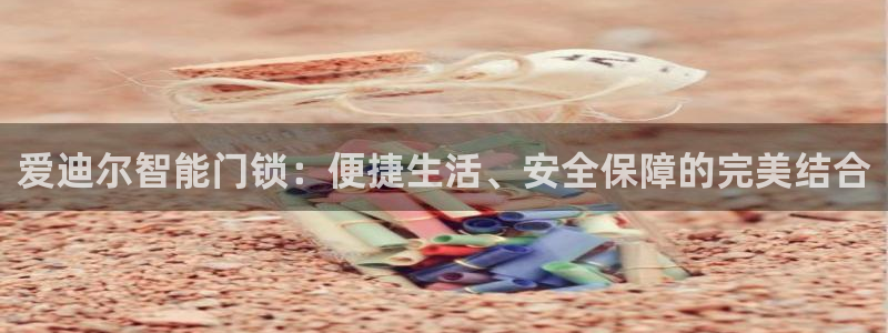 富联娱乐登录链接在哪看：爱迪尔智能门锁：便捷生活、安全保障的
