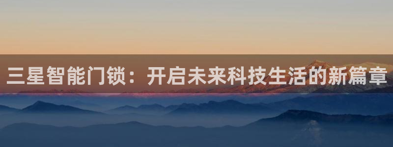 富联2娱乐是正规平台吗：三星智能门锁：开启未来科技生活的新篇