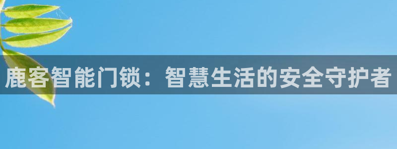 富联娱乐开户流程：鹿客智能门锁：智慧生活的安全守护者